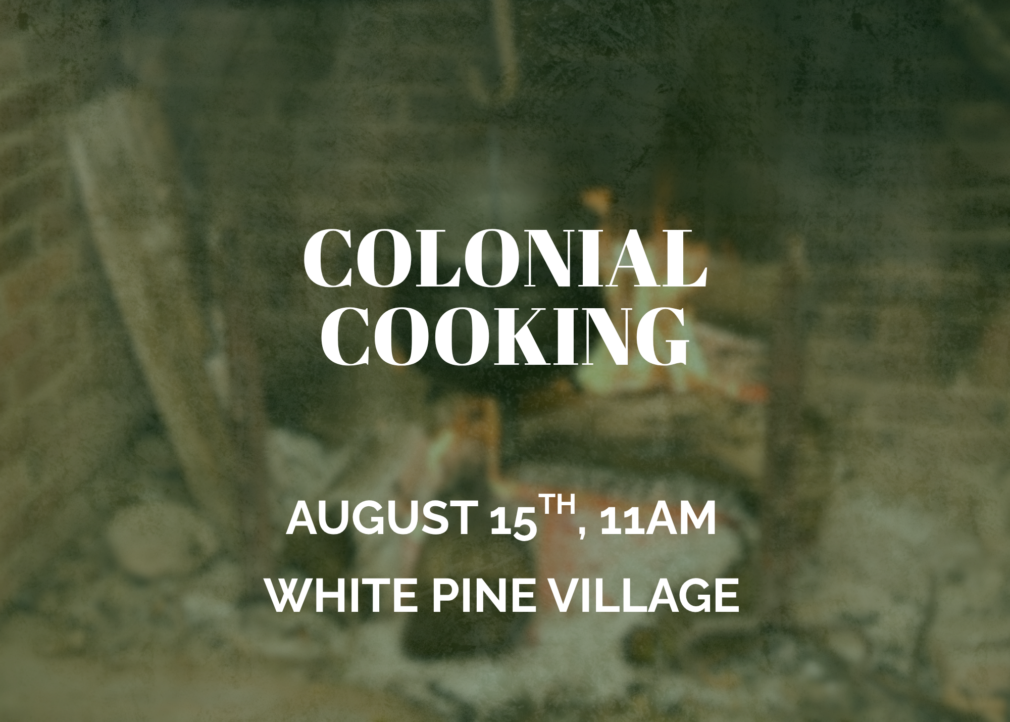 Text reads “Colonial Cooking. August 15th, 11AM. White Pine Village” over a blurred image of a rustic fireplace with flames and a pot, suggesting an event about historical cooking methods.